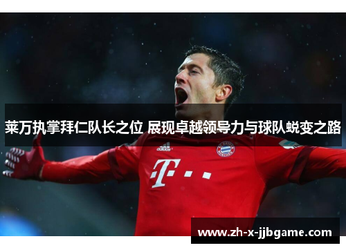 莱万执掌拜仁队长之位 展现卓越领导力与球队蜕变之路 莱万执掌拜仁队长之位 展现卓越领导力与球队蜕变之路