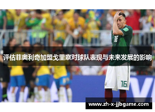 评估菲奥利奇加盟戈里察对球队表现与未来发展的影响 评估菲奥利奇加盟戈里察对球队表现与未来发展的影响