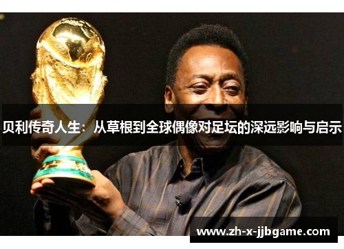 贝利传奇人生:从草根到全球偶像对足坛的深远影响与启示 贝利传奇人生:从草根到全球偶像对足坛的深远影响与启示