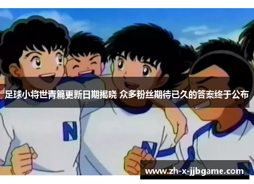 足球小将世青篇更新日期揭晓 众多粉丝期待已久的答案终于公布 足球小将世青篇更新日期揭晓 众多粉丝期待已久的答案终于公布