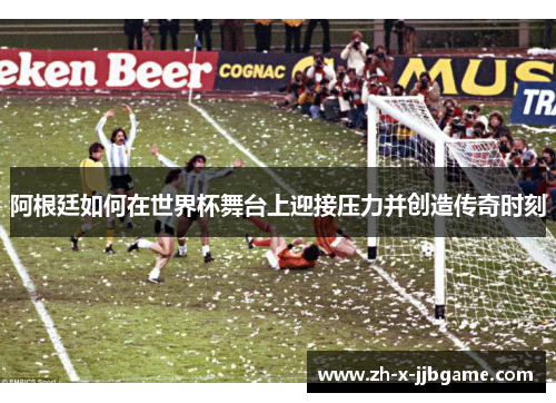 阿根廷如何在世界杯舞台上迎接压力并创造传奇时刻 阿根廷如何在世界杯舞台上迎接压力并创造传奇时刻