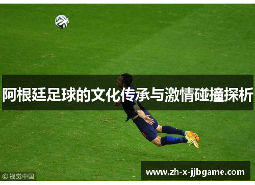 阿根廷足球的文化传承与激情碰撞探析 阿根廷足球的文化传承与激情碰撞探析