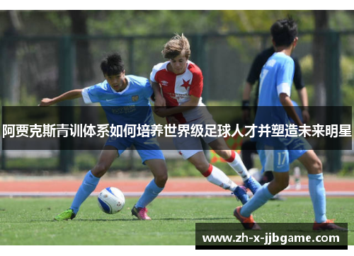 阿贾克斯青训体系如何培养世界级足球人才并塑造未来明星 阿贾克斯青训体系如何培养世界级足球人才并塑造未来明星
