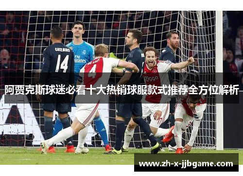 阿贾克斯球迷必看十大热销球服款式推荐全方位解析