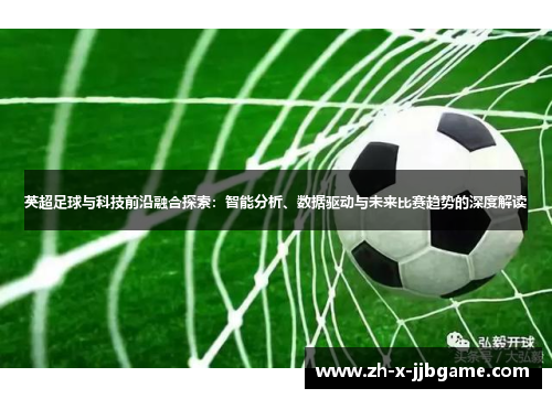 英超足球与科技前沿融合探索:智能分析、数据驱动与未来比赛趋势的深度解读 英超足球与科技前沿融合探索:智能分析、数据驱动与未来比赛趋势的深度解读