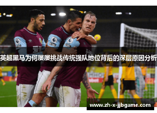 英超黑马为何屡屡挑战传统强队地位背后的深层原因分析 英超黑马为何屡屡挑战传统强队地位背后的深层原因分析