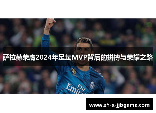 萨拉赫荣膺2024年足坛MVP背后的拼搏与荣耀之路 萨拉赫荣膺2024年足坛MVP背后的拼搏与荣耀之路