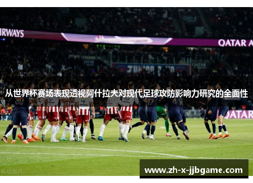 从世界杯赛场表现透视阿什拉夫对现代足球攻防影响力研究的全面性