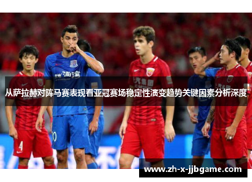 从萨拉赫对阵马赛表现看亚冠赛场稳定性演变趋势关键因素分析深度 从萨拉赫对阵马赛表现看亚冠赛场稳定性演变趋势关键因素分析深度
