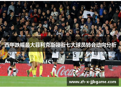 西甲跌幅最大菲利克斯领衔七大球员转会动向分析 西甲跌幅最大菲利克斯领衔七大球员转会动向分析