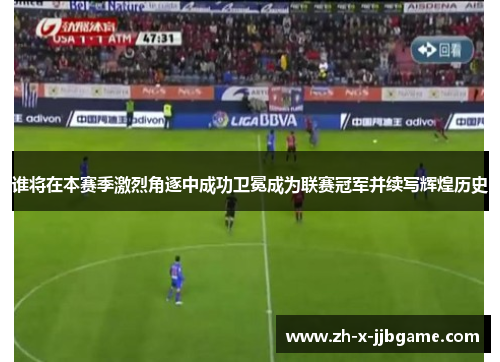 谁将在本赛季激烈角逐中成功卫冕成为联赛冠军并续写辉煌历史 谁将在本赛季激烈角逐中成功卫冕成为联赛冠军并续写辉煌历史