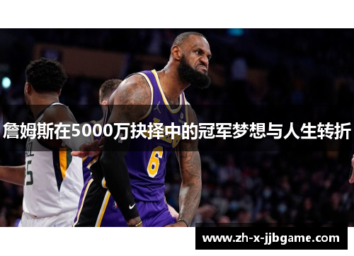 詹姆斯在5000万抉择中的冠军梦想与人生转折 詹姆斯在5000万抉择中的冠军梦想与人生转折