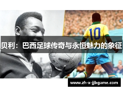 贝利:巴西足球传奇与永恒魅力的象征 贝利:巴西足球传奇与永恒魅力的象征