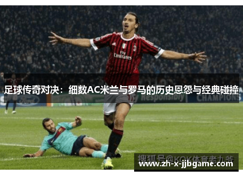 足球传奇对决:细数AC米兰与罗马的历史恩怨与经典碰撞 足球传奇对决:细数AC米兰与罗马的历史恩怨与经典碰撞