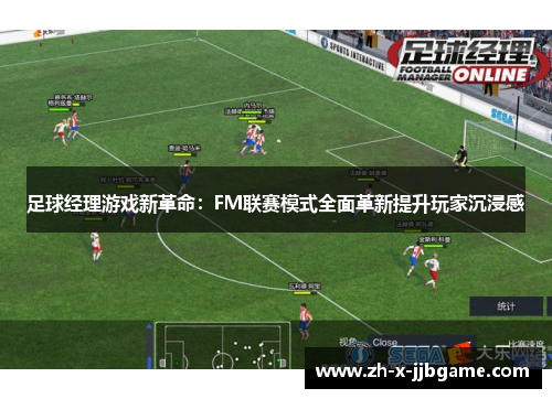 足球经理游戏新革命:FM联赛模式全面革新提升玩家沉浸感 足球经理游戏新革命:FM联赛模式全面革新提升玩家沉浸感