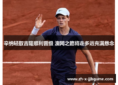 辛纳轻取吉隆顺利晋级 澳网之路将走多远充满悬念 辛纳轻取吉隆顺利晋级 澳网之路将走多远充满悬念