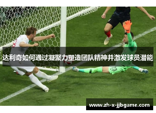 达利奇如何通过凝聚力塑造团队精神并激发球员潜能