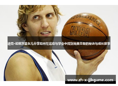 迪克·诺维茨基女儿分享如何在运动与学业中找到完美平衡的秘诀与成长故事 迪克·诺维茨基女儿分享如何在运动与学业中找到完美平衡的秘诀与成长故事