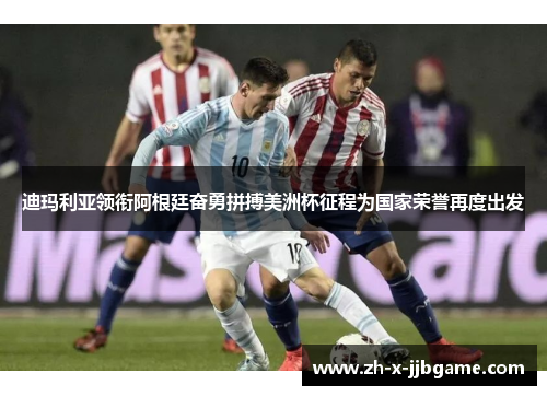 迪玛利亚领衔阿根廷奋勇拼搏美洲杯征程为国家荣誉再度出发 迪玛利亚领衔阿根廷奋勇拼搏美洲杯征程为国家荣誉再度出发