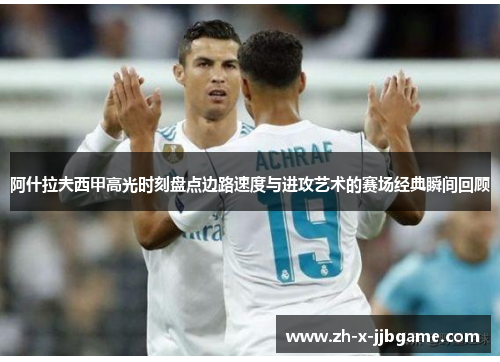 阿什拉夫西甲高光时刻盘点边路速度与进攻艺术的赛场经典瞬间回顾 阿什拉夫西甲高光时刻盘点边路速度与进攻艺术的赛场经典瞬间回顾