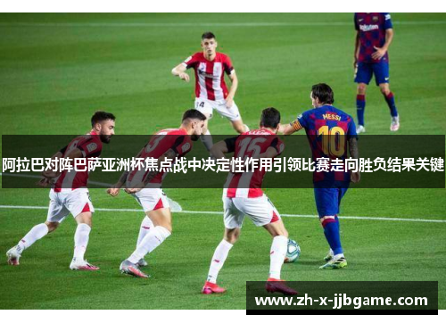 阿拉巴对阵巴萨亚洲杯焦点战中决定性作用引领比赛走向胜负结果关键 阿拉巴对阵巴萨亚洲杯焦点战中决定性作用引领比赛走向胜负结果关键