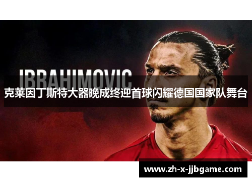 克莱因丁斯特大器晚成终迎首球闪耀德国国家队舞台 克莱因丁斯特大器晚成终迎首球闪耀德国国家队舞台