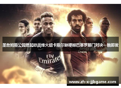 圣詹姆斯公园燃起欧战烽火纽卡斯尔联硬撼巴塞罗那门对决一触即发 圣詹姆斯公园燃起欧战烽火纽卡斯尔联硬撼巴塞罗那门对决一触即发