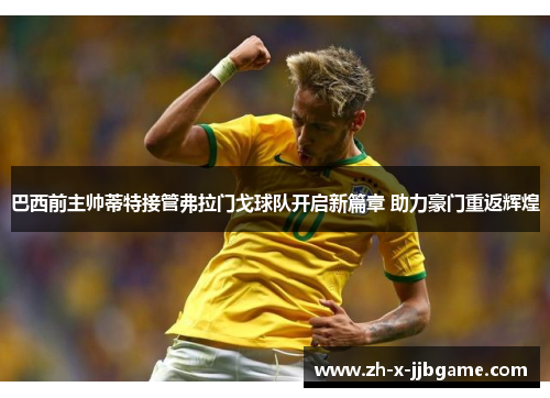 巴西前主帅蒂特接管弗拉门戈球队开启新篇章 助力豪门重返辉煌