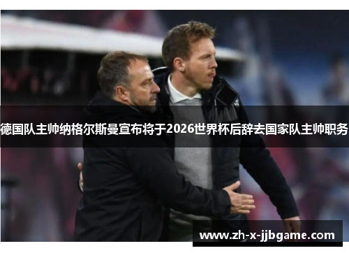 德国队主帅纳格尔斯曼宣布将于2026世界杯后辞去国家队主帅职务