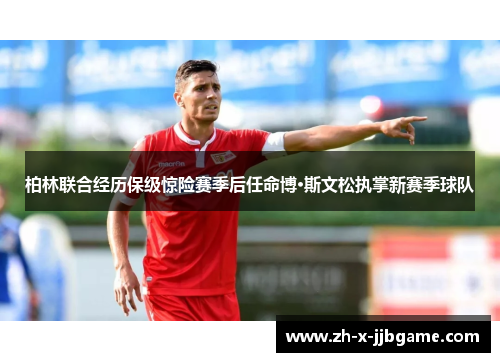 柏林联合经历保级惊险赛季后任命博·斯文松执掌新赛季球队 柏林联合经历保级惊险赛季后任命博·斯文松执掌新赛季球队
