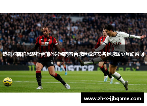 热刺对阵伯恩茅斯赛前孙兴慜向看台球迷赠送签名足球暖心互动瞬间