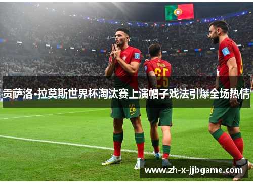 贡萨洛·拉莫斯世界杯淘汰赛上演帽子戏法引爆全场热情 贡萨洛·拉莫斯世界杯淘汰赛上演帽子戏法引爆全场热情