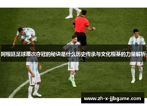 阿根廷足球屡次夺冠的秘诀是什么历史传承与文化根基的力量解析