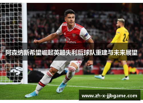 阿森纳新希望崛起英超失利后球队重建与未来展望