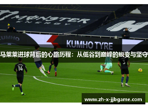 马莱莱进球背后的心路历程：从低谷到巅峰的蜕变与坚守