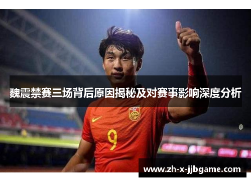 魏震禁赛三场背后原因揭秘及对赛事影响深度分析