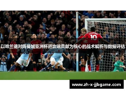 以哈兰德对阵曼城亚洲杯进攻端贡献为核心的战术解析与数据评估