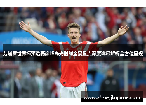 劳塔罗世界杯预选赛巅峰高光时刻全景盘点深度详尽解析全方位呈现 劳塔罗世界杯预选赛巅峰高光时刻全景盘点深度详尽解析全方位呈现