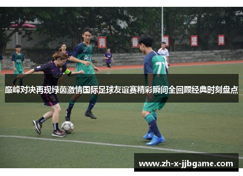 巅峰对决再现绿茵激情国际足球友谊赛精彩瞬间全回顾经典时刻盘点 巅峰对决再现绿茵激情国际足球友谊赛精彩瞬间全回顾经典时刻盘点