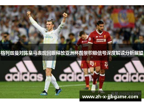 格列兹曼对阵皇马表现回暖释放亚洲杯前景积极信号深度解读分析展望