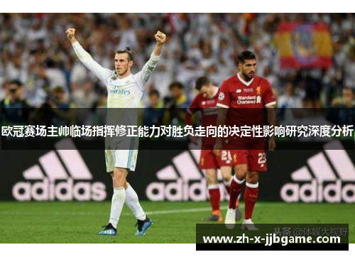 欧冠赛场主帅临场指挥修正能力对胜负走向的决定性影响研究深度分析