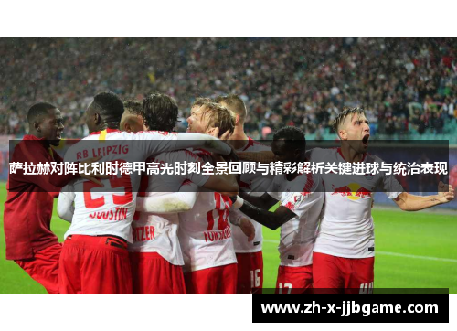 萨拉赫对阵比利时德甲高光时刻全景回顾与精彩解析关键进球与统治表现