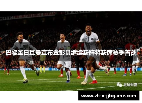 巴黎圣日耳曼宣布金彭贝继续缺阵将缺席赛季首战 巴黎圣日耳曼宣布金彭贝继续缺阵将缺席赛季首战