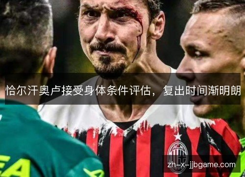 恰尔汗奥卢接受身体条件评估，复出时间渐明朗