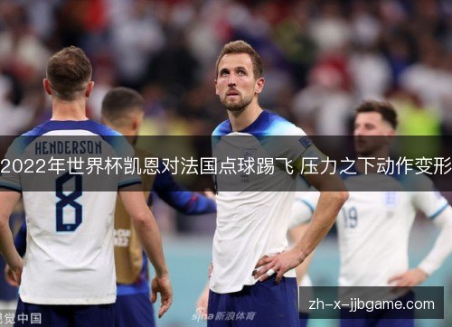 2022年世界杯凯恩对法国点球踢飞 压力之下动作变形 2022年世界杯凯恩对法国点球踢飞 压力之下动作变形